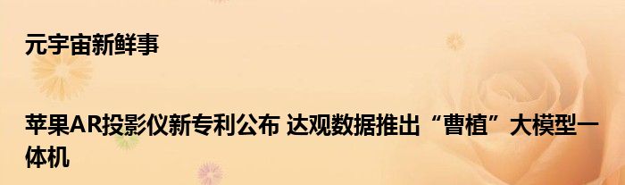 元宇宙新鲜事|苹果AR投影仪新专利公布 达观数据推出“曹植”大模型一体机