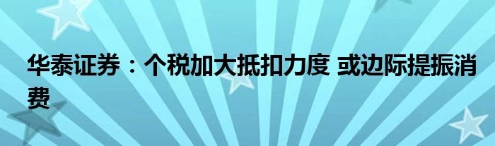 华泰证券:个税加大抵扣力度 或边际提振消费