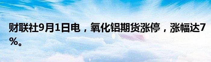 财联社9月1日电，氧化铝期货涨停，涨幅达7%。