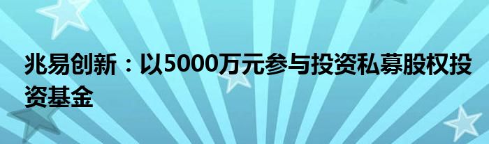 兆易创新:以5000万元参与投资私募股权投资基金