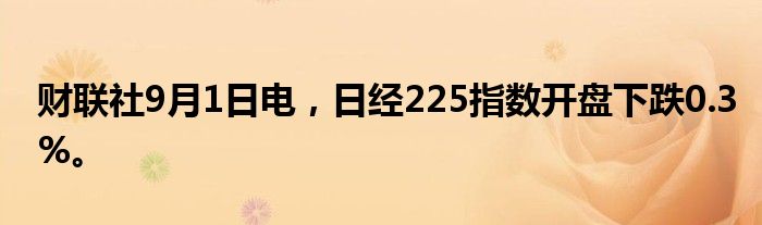 财联社9月1日电，日经225指数开盘下跌0.3%。