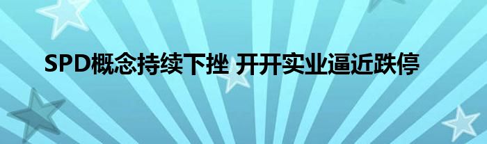 SPD概念持续下挫 开开实业逼近跌停