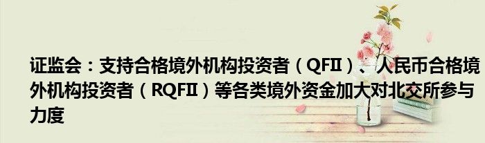 证监会:支持合格境外机构投资者(QFII)、人民币合格境外机构投资者(RQFII)等各类境外资金加大对北交所参与力度