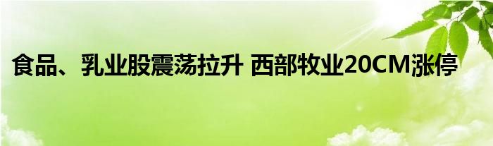 食品、乳业股震荡拉升 西部牧业20CM涨停