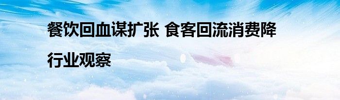 餐饮回血谋扩张 食客回流消费降|行业观察