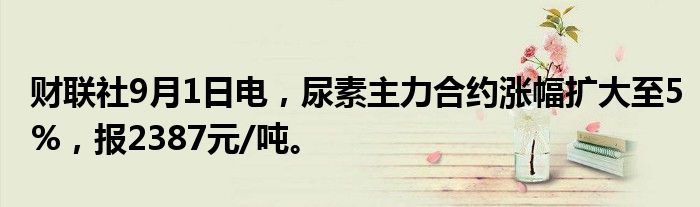 财联社9月1日电,尿素主力合约涨幅扩大至5%,报2387元/吨。