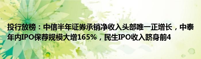 投行放榜：中信半年证券承销净收入头部唯一正增长，中泰年内IPO保荐规模大增165%，民生IPO收入跻身前4