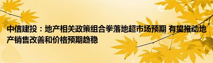 中信建投:地产相关政策组合拳落地超市场预期 有望推动地产销售改善和价格预期趋稳