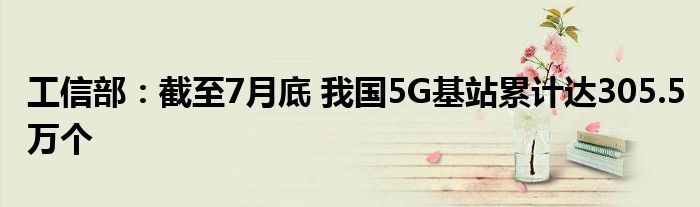 工信部：截至7月底 我国5G基站累计达305.5万个