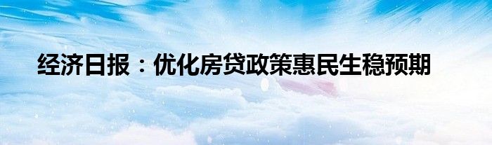 经济日报:优化房贷政策惠民生稳预期