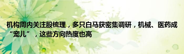机构周内关注股梳理,多只白马获密集调研,机械、医药成“宠儿”,这些方向热度也高