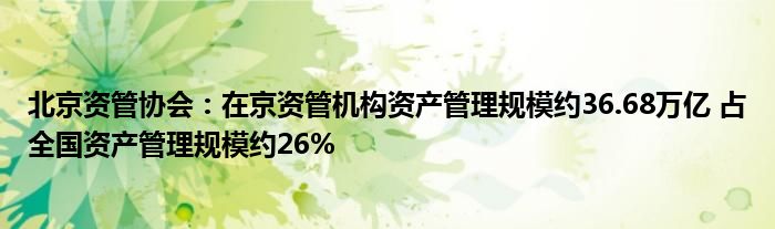 北京资管协会：在京资管机构资产管理规模约36.68万亿 占全国资产管理规模约26%