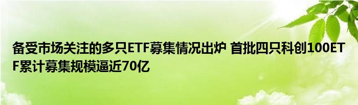 备受市场关注的多只ETF募集情况出炉 首批四只科创100ETF累计募集规模逼近70亿