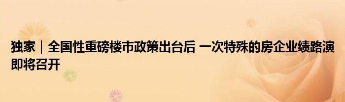 独家|全国性重磅楼市政策出台后 一次特殊的房企业绩路演即将召开