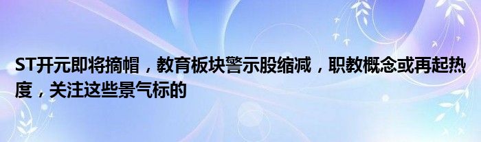 ST开元即将摘帽，教育板块警示股缩减，职教概念或再起热度，关注这些景气标的