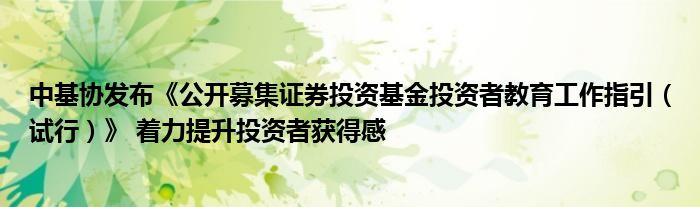 中基协发布《公开募集证券投资基金投资者教育工作指引(试行)》 着力提升投资者获得感