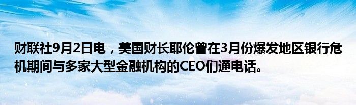 财联社9月2日电,美国财长耶伦曾在3月份爆发地区银行危机期间与多家大型金融机构的CEO们通电话。