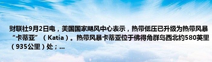财联社9月2日电,美国国家飓风中心表示,热带低压已升级为热带风暴“卡蒂亚”(Katia)。热带风暴卡蒂亚位于佛得角群岛西北约580英里(935公里)处;...