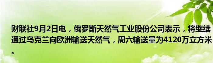 财联社9月2日电,俄罗斯天然气工业股份公司表示,将继续通过乌克兰向欧洲输送天然气,周六输送量为4120万立方米。
