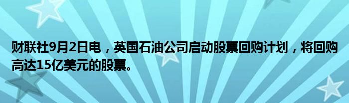 财联社9月2日电,英国石油公司启动股票回购计划,将回购高达15亿美元的股票。