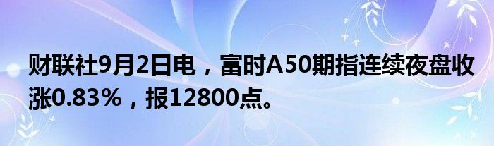 财联社9月2日电,富时A50期指连续夜盘收涨0.83%,报12800点。