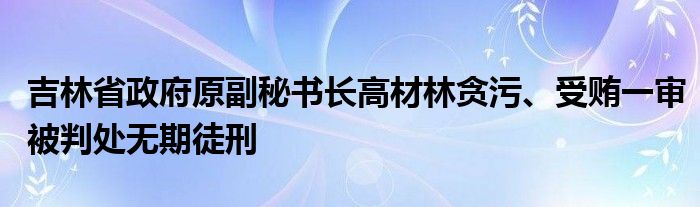 吉林省政府原副秘书长高材林贪污、受贿一审被判处无期徒刑