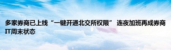 多家券商已上线“一键开通北交所权限” 连夜加班再成券商IT周末状态