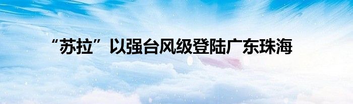 “苏拉”以强台风级登陆广东珠海