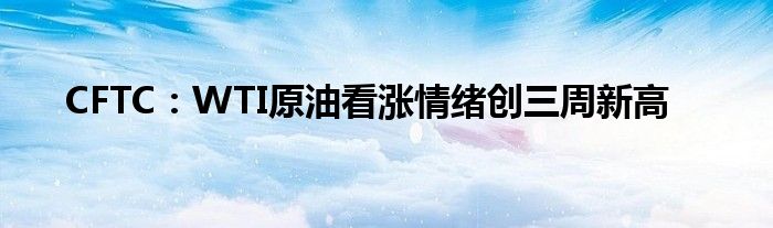 CFTC:WTI原油看涨情绪创三周新高