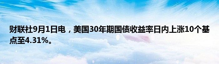 财联社9月1日电,美国30年期国债收益率日内上涨10个基点至4.31%。