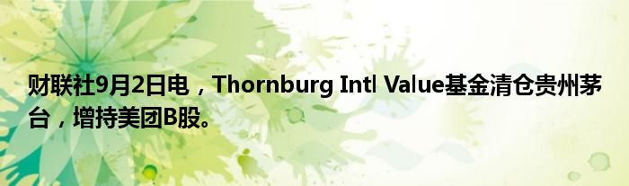 财联社9月2日电,Thornburg Intl Value基金清仓贵州茅台,增持美团B股。