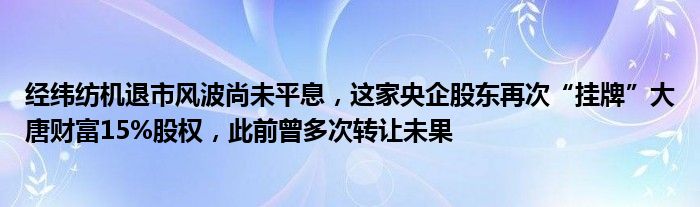 经纬纺机退市风波尚未平息,这家央企股东再次“挂牌”大唐财富15%股权,此前曾多次转让未果
