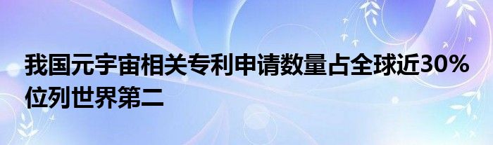 我国元宇宙相关专利申请数量占全球近30% 位列世界第二