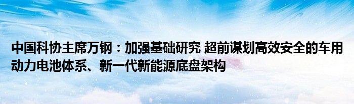 中国科协主席万钢：加强基础研究 超前谋划高效安全的车用动力电池体系、新一代新能源底盘架构