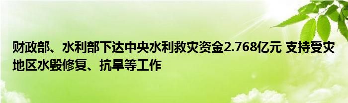 财政部、水利部下达中央水利救灾资金2.768亿元 支持受灾地区水毁修复、抗旱等工作