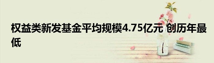 权益类新发基金平均规模4.75亿元 创历年最低