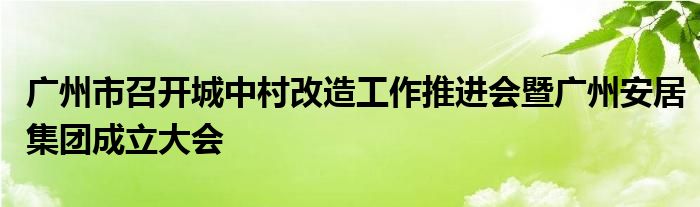 广州市召开城中村改造工作推进会暨广州安居集团成立大会