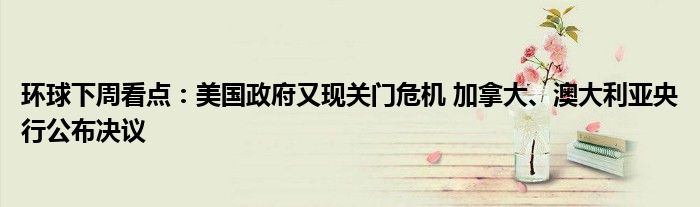 环球下周看点:美国政府又现关门危机 加拿大、澳大利亚央行公布决议