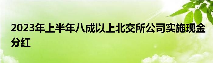 2023年上半年八成以上北交所公司实施现金分红