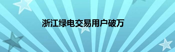 浙江绿电交易用户破万