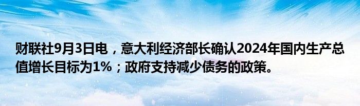 财联社9月3日电,意大利经济部长确认2024年国内生产总值增长目标为1%;政府支持减少债务的政策。
