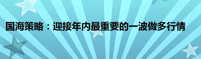 国海策略:迎接年内最重要的一波做多行情