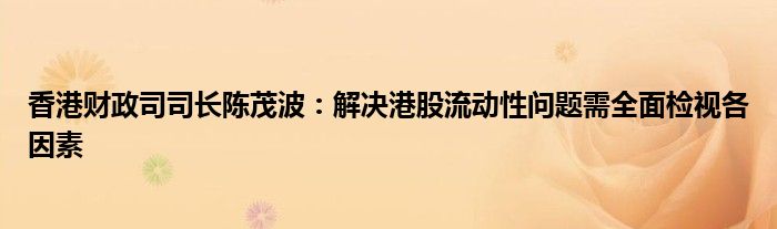 香港财政司司长陈茂波:解决港股流动性问题需全面检视各因素