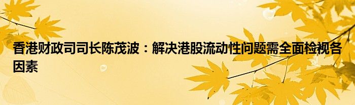 香港财政司司长陈茂波:解决港股流动性问题需全面检视各因素