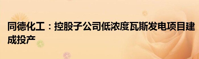 同德化工:控股子公司低浓度瓦斯发电项目建成投产