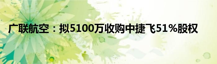 广联航空:拟5100万收购中捷飞51%股权