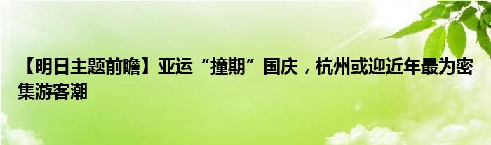 【明日主题前瞻】亚运“撞期”国庆,杭州或迎近年最为密集游客潮