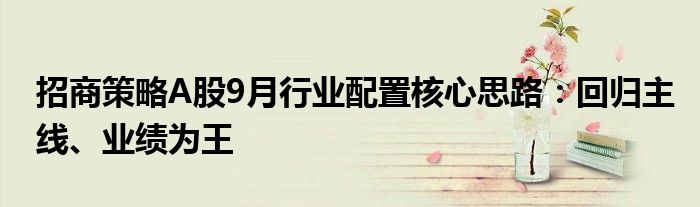 招商策略A股9月行业配置核心思路:回归主线、业绩为王