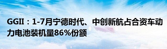 GGII:1-7月宁德时代、中创新航占合资车动力电池装机量86%份额