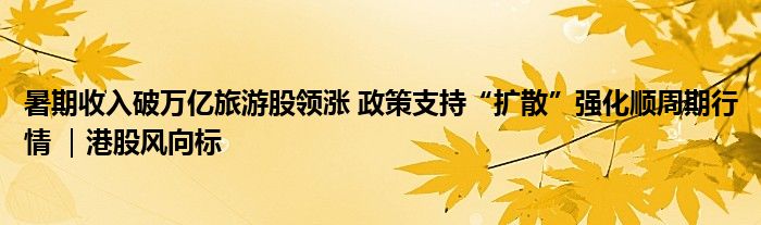 暑期收入破万亿旅游股领涨 政策支持“扩散”强化顺周期行情 ｜港股风向标
